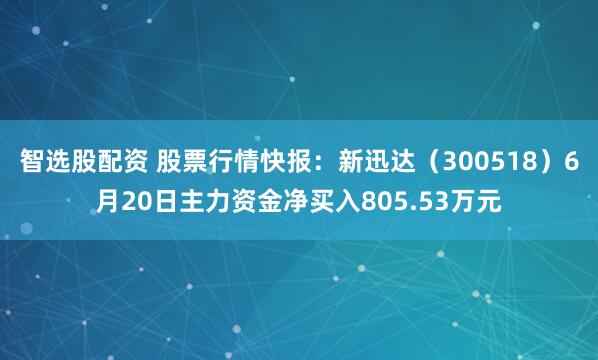 智选股配资 股票行情快报：新迅达（300518）6月20日主力资金净买入805.53万元