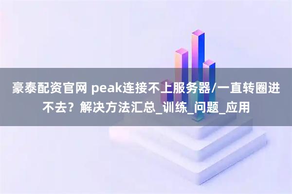 豪泰配资官网 peak连接不上服务器/一直转圈进不去？解决方法汇总_训练_问题_应用