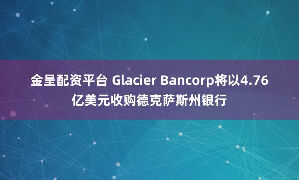 金呈配资平台 Glacier Bancorp将以4.76亿美元收购德克萨斯州银行