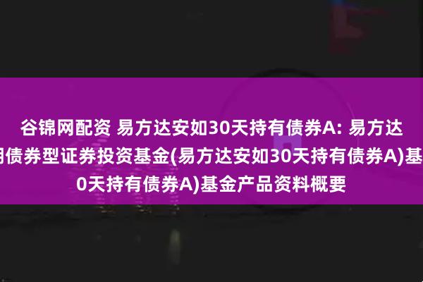 谷锦网配资 易方达安如30天持有债券A: 易方达安如30天持有期债券型证券投资基金(易方达安如30天持有债券A)基金产品资料概要