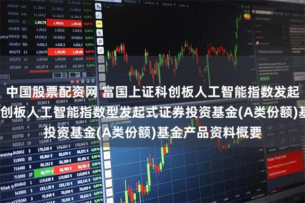 中国股票配资网 富国上证科创板人工智能指数发起式A: 富国上证科创板人工智能指数型发起式证券投资基金(A类份额)基金产品资料概要