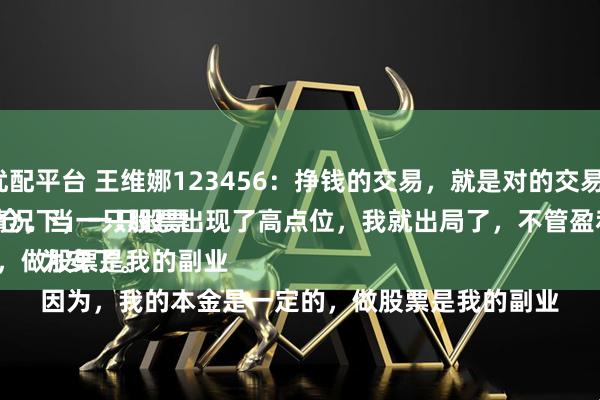 涌融优配平台 王维娜123456：挣钱的交易，就是对的交易模式。
一般情况下，一只股票盈利20%以上，我就会减仓，当一只股票出现了高点位，我就出局了，不管盈利多少，都要落袋为安了。
因为，我的本金是一定的，做股票是我的副业