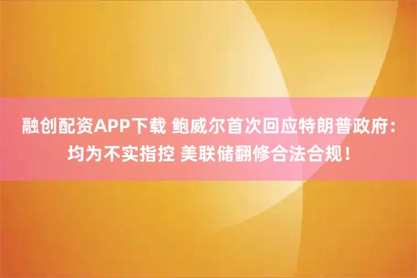 融创配资APP下载 鲍威尔首次回应特朗普政府：均为不实指控 美联储翻修合法合规！