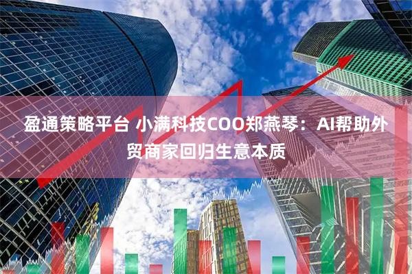 盈通策略平台 小满科技COO郑燕琴：AI帮助外贸商家回归生意本质