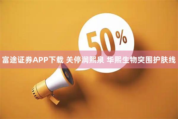 富途证券APP下载 关停润熙泉 华熙生物突围护肤线
