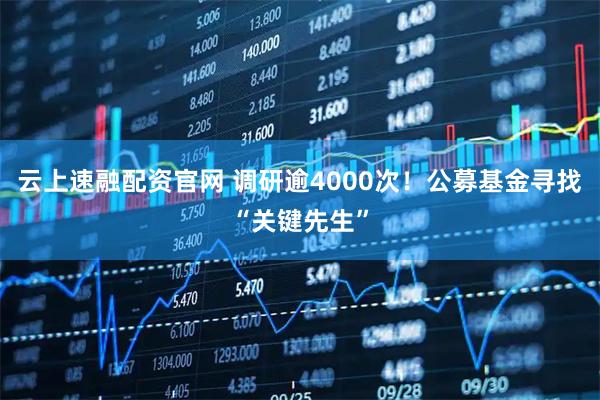 云上速融配资官网 调研逾4000次！公募基金寻找“关键先生”