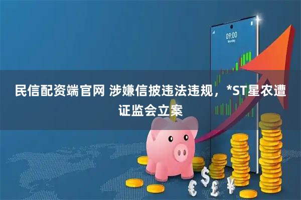 民信配资端官网 涉嫌信披违法违规，*ST星农遭证监会立案