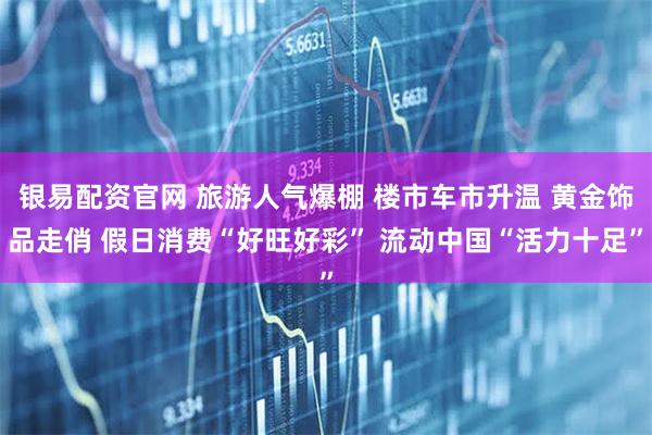 银易配资官网 旅游人气爆棚 楼市车市升温 黄金饰品走俏 假日消费“好旺好彩” 流动中国“活力十足”