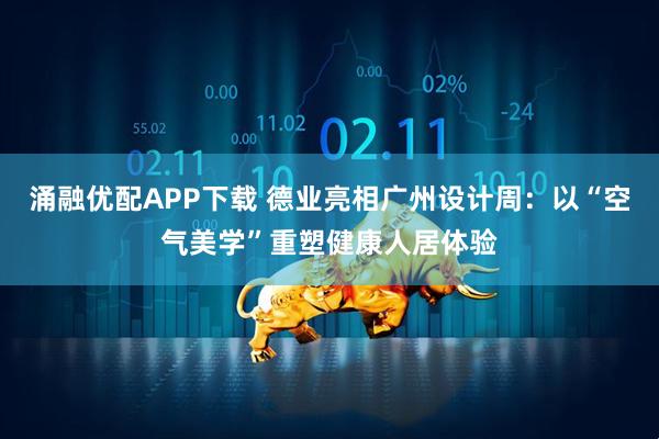 涌融优配APP下载 德业亮相广州设计周：以“空气美学”重塑健康人居体验