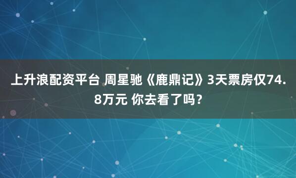 上升浪配资平台 周星驰《鹿鼎记》3天票房仅74.8万元 你去看了吗？
