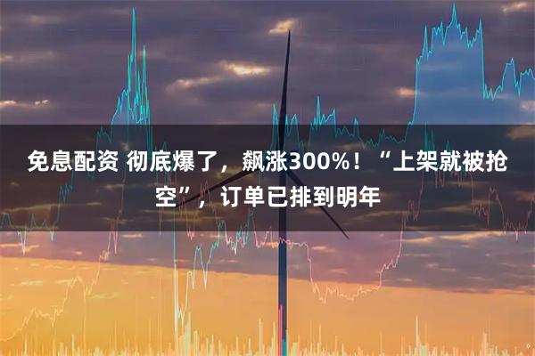 免息配资 彻底爆了，飙涨300%！“上架就被抢空”，订单已排到明年