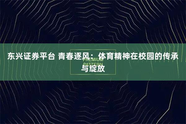 东兴证券平台 青春逐风：体育精神在校园的传承与绽放