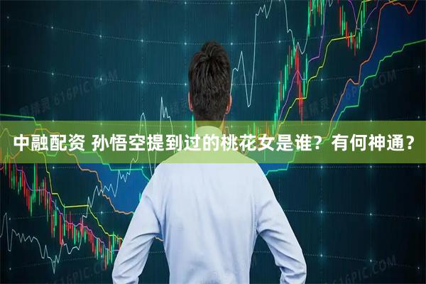 中融配资 孙悟空提到过的桃花女是谁？有何神通？