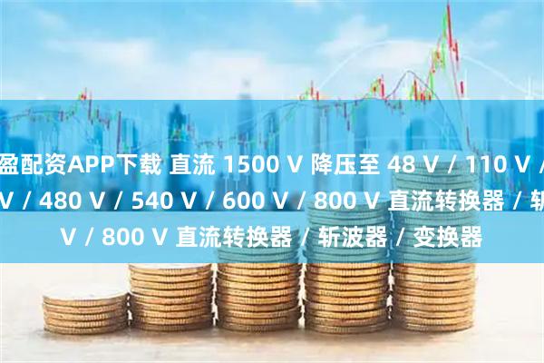 盈配资APP下载 直流 1500 V 降压至 48 V / 110 V / 220 V / 375 V / 480 V / 540 V / 600 V / 800 V 直流转换器 / 斩波器 / 变换器