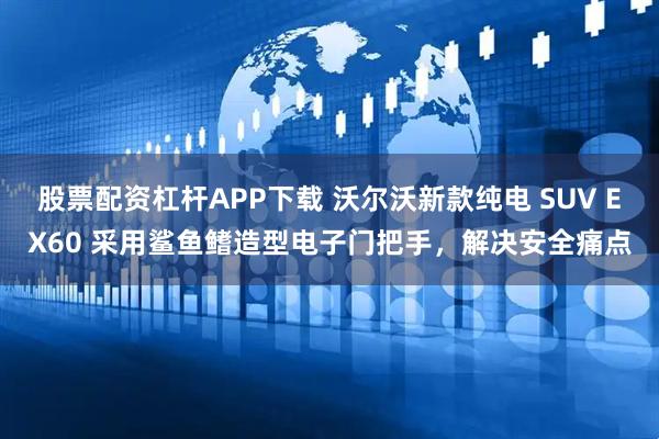 股票配资杠杆APP下载 沃尔沃新款纯电 SUV EX60 采用鲨鱼鳍造型电子门把手，解决安全痛点