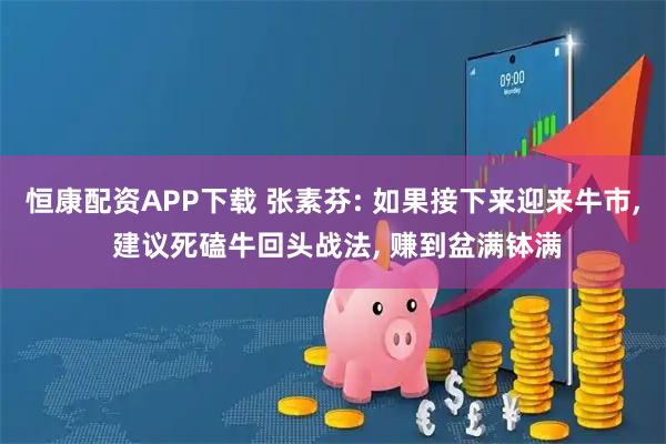 恒康配资APP下载 张素芬: 如果接下来迎来牛市, 建议死磕牛回头战法, 赚到盆满钵满