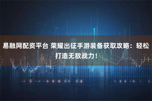易融网配资平台 荣耀出征手游装备获取攻略：轻松打造无敌战力！