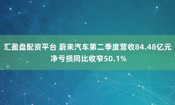 汇盈盘配资平台 蔚来汽车第二季度营收84.48亿元 净亏损同比收窄50.1%