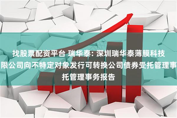 找股票配资平台 瑞华泰: 深圳瑞华泰薄膜科技股份有限公司向不特定对象发行可转换公司债券受托管理事务报告