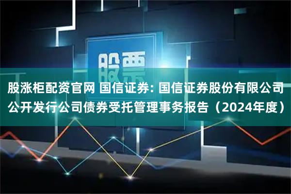 股涨柜配资官网 国信证券: 国信证券股份有限公司公开发行公司债券受托管理事务报告（2024年度）