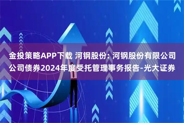 金投策略APP下载 河钢股份: 河钢股份有限公司公司债券2024年度受托管理事务报告-光大证券