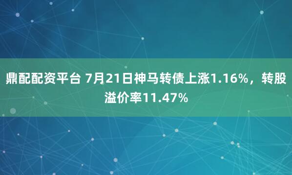 鼎配配资平台 7月21日神马转债上涨1.16%，转股溢价率11.47%