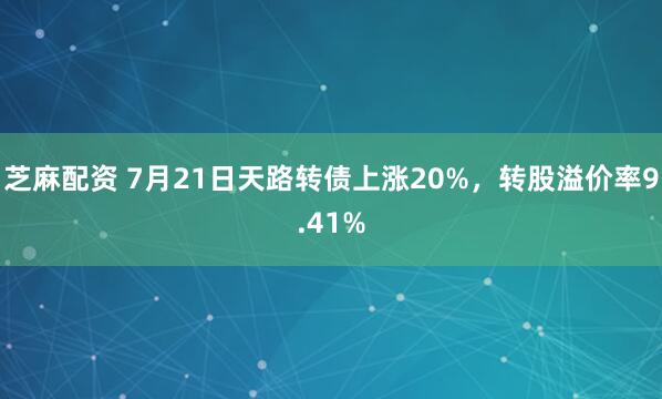 芝麻配资 7月21日天路转债上涨20%，转股溢价率9.41%