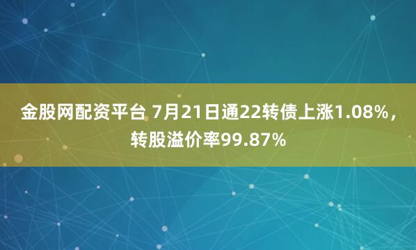 金股网配资平台 7月21日通22转债上涨1.08%，转股溢价率99.87%