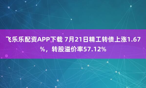 飞乐乐配资APP下载 7月21日精工转债上涨1.67%，转股溢价率57.12%