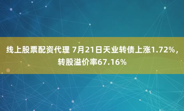 线上股票配资代理 7月21日天业转债上涨1.72%，转股溢价率67.16%