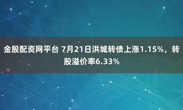 金股配资网平台 7月21日洪城转债上涨1.15%，转股溢价率6.33%