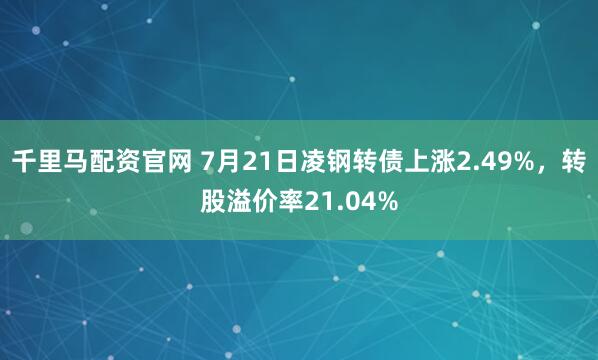 千里马配资官网 7月21日凌钢转债上涨2.49%，转股溢价率21.04%