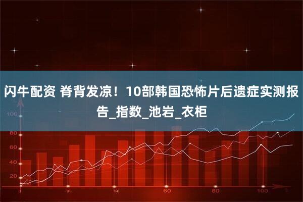 闪牛配资 脊背发凉！10部韩国恐怖片后遗症实测报告_指数_池岩_衣柜
