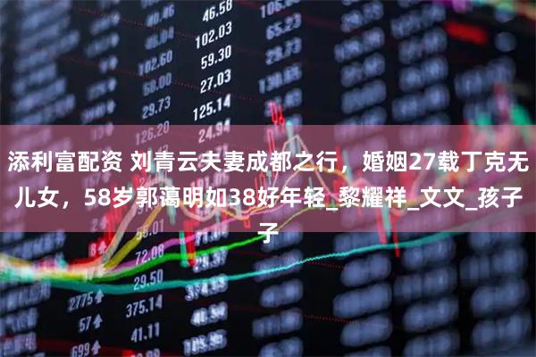 添利富配资 刘青云夫妻成都之行，婚姻27载丁克无儿女，58岁郭蔼明如38好年轻_黎耀祥_文文_孩子