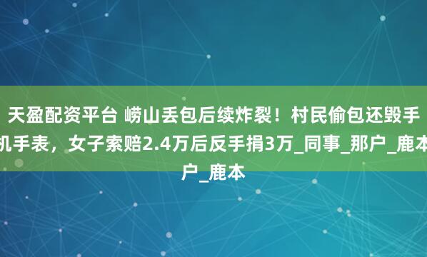 天盈配资平台 崂山丢包后续炸裂！村民偷包还毁手机手表，女子索赔2.4万后反手捐3万_同事_那户_鹿本
