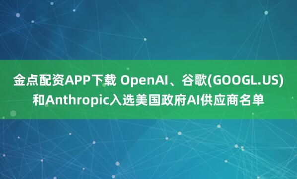 金点配资APP下载 OpenAI、谷歌(GOOGL.US)和Anthropic入选美国政府AI供应商名单