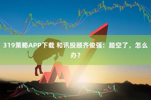 319策略APP下载 和讯投顾齐俊强：踏空了，怎么办？