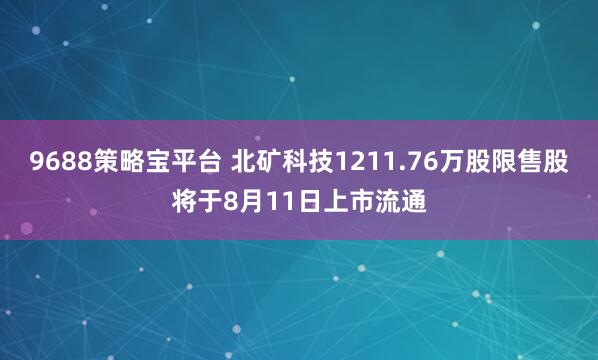 9688策略宝平台 北矿科技1211.76万股限售股将于8月11日上市流通