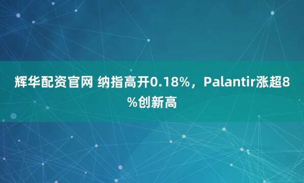 辉华配资官网 纳指高开0.18%，Palantir涨超8%创新高