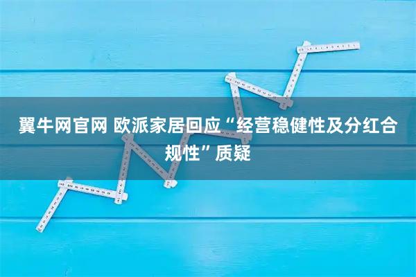 翼牛网官网 欧派家居回应“经营稳健性及分红合规性”质疑