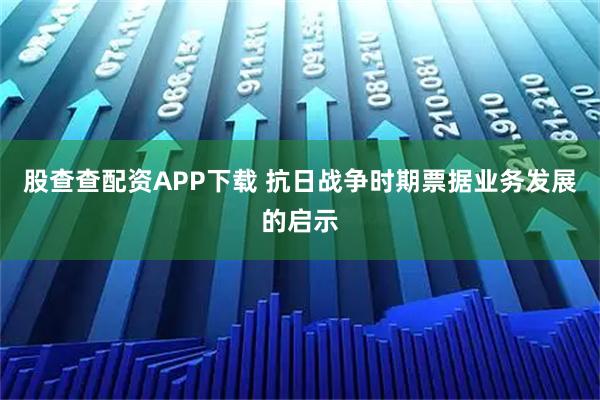 股查查配资APP下载 抗日战争时期票据业务发展的启示