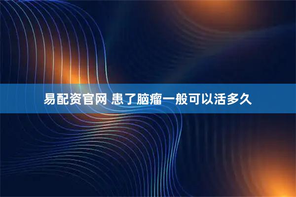 易配资官网 患了脑瘤一般可以活多久