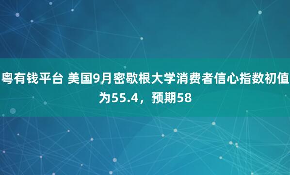 粤有钱平台 美国9月密歇根大学消费者信心指数初值为55.4，预期58