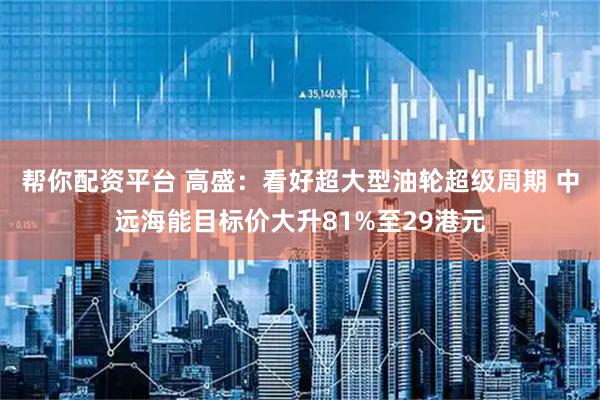 帮你配资平台 高盛：看好超大型油轮超级周期 中远海能目标价大升81%至29港元