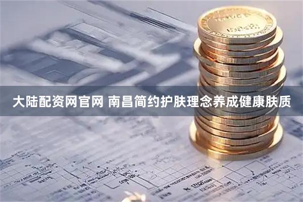 大陆配资网官网 南昌简约护肤理念养成健康肤质