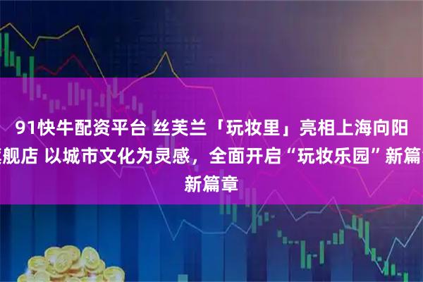 91快牛配资平台 丝芙兰「玩妆里」亮相上海向阳旗舰店 以城市文化为灵感，全面开启“玩妆乐园”新篇章